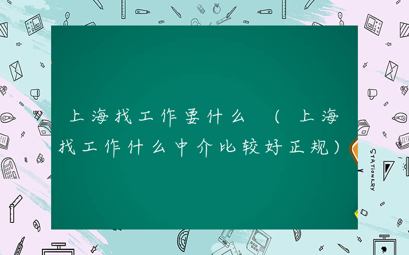 上海找工作要什么 (上海找工作什么中介比较好正规)